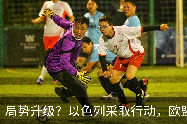 局势升级？以色列采取行动，欧盟七国发声谴责！