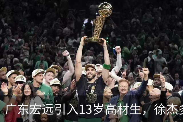 广东宏远引入13岁高材生，徐杰多方寻求收入，四人获免测资格