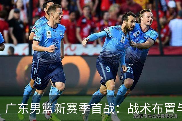 广东男篮新赛季首战：战术布置与团队合作至关重要