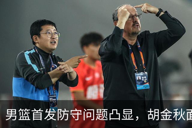 男篮首发防守问题凸显，胡金秋面临巨大压力